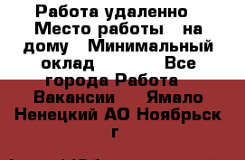 Работа удаленно › Место работы ­ на дому › Минимальный оклад ­ 1 000 - Все города Работа » Вакансии   . Ямало-Ненецкий АО,Ноябрьск г.